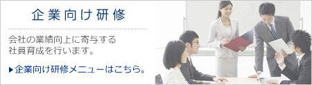 企業向け研修　会社の業績向上に寄与する社員育成を行います。（企業向け研修メニューはこちら。）